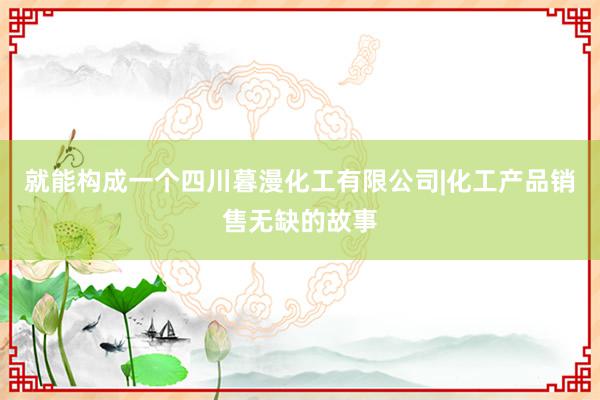 就能构成一个四川暮漫化工有限公司|化工产品销售无缺的故事