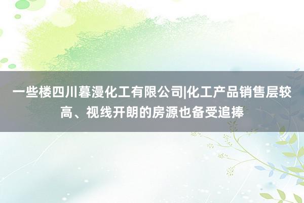 一些楼四川暮漫化工有限公司|化工产品销售层较高、视线开朗的房源也备受追捧