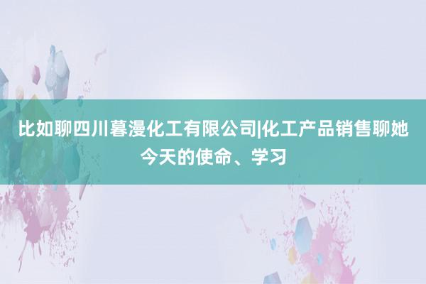 比如聊四川暮漫化工有限公司|化工产品销售聊她今天的使命、学习