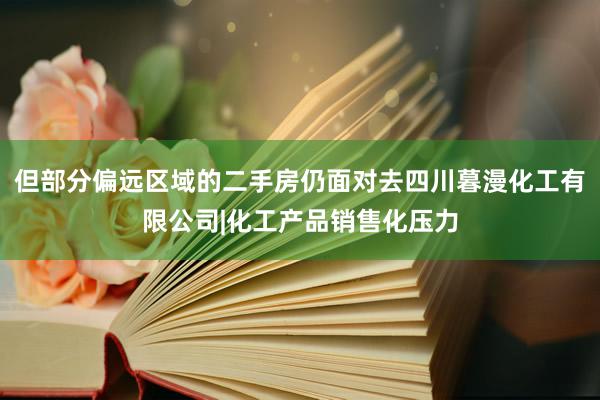 但部分偏远区域的二手房仍面对去四川暮漫化工有限公司|化工产品销售化压力
