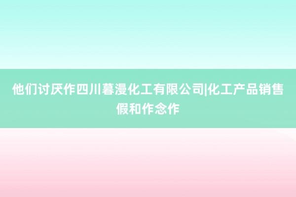 他们讨厌作四川暮漫化工有限公司|化工产品销售假和作念作