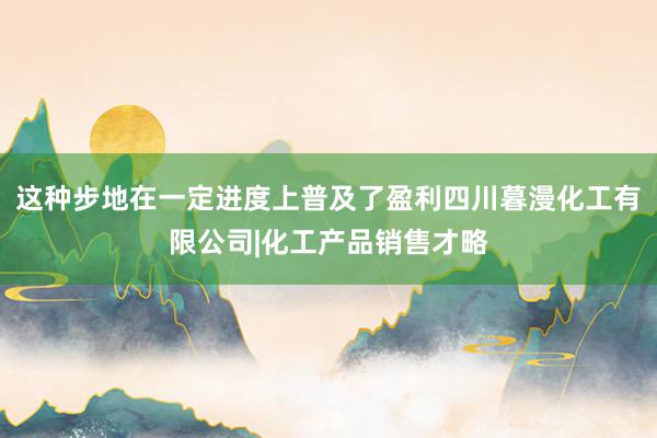 这种步地在一定进度上普及了盈利四川暮漫化工有限公司|化工产品销售才略
