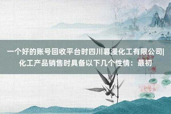 一个好的账号回收平台时四川暮漫化工有限公司|化工产品销售时具备以下几个性情：最初