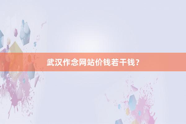 武汉作念网站价钱若干钱？