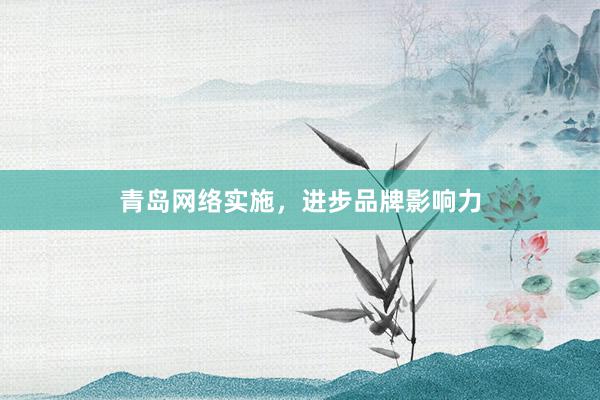 青岛网络实施，进步品牌影响力